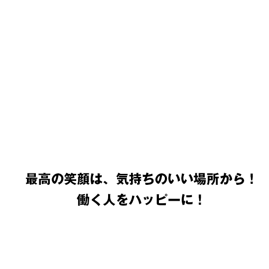 最高の笑顔は、気持ちのいい場所から！働く人をハッピーに！